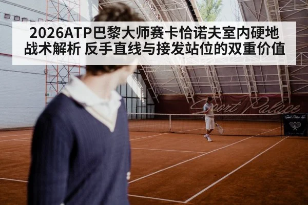 2026ATP巴黎大师赛卡恰诺夫室内硬地战术解析 反手直线与接发站位的双重价值